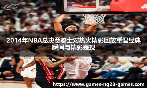 2014年NBA总决赛骑士对热火精彩回放重温经典瞬间与精彩表现